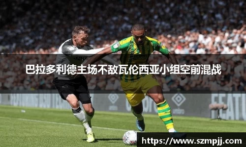 巴拉多利德主场不敌瓦伦西亚小组空前混战