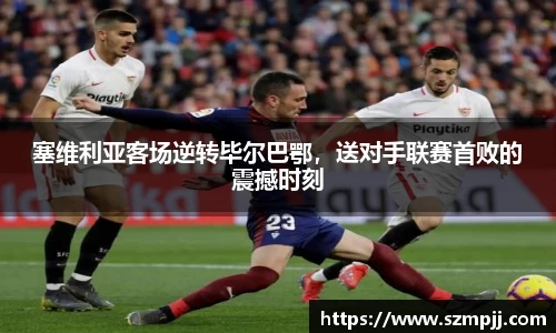 塞维利亚客场逆转毕尔巴鄂，送对手联赛首败的震撼时刻