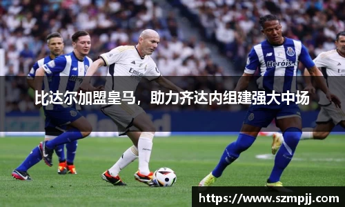 比达尔加盟皇马，助力齐达内组建强大中场