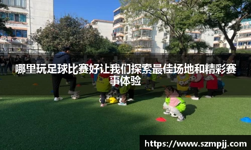 哪里玩足球比赛好让我们探索最佳场地和精彩赛事体验