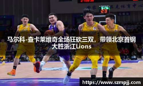 马尔科-查卡莱维奇全场狂砍三双，带领北京首钢大胜浙江Lions