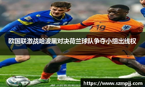 欧国联激战哈波黑对决荷兰球队争夺小组出线权