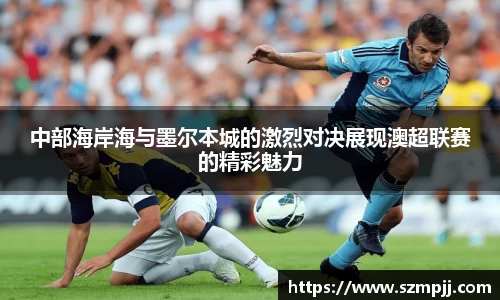 中部海岸海与墨尔本城的激烈对决展现澳超联赛的精彩魅力