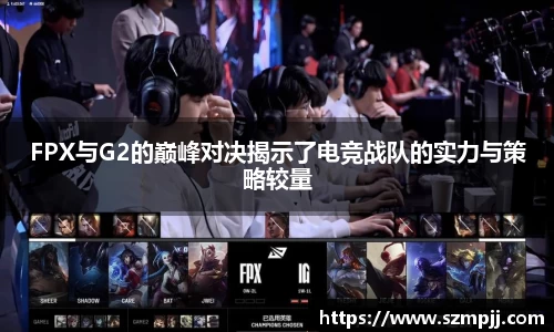 FPX与G2的巅峰对决揭示了电竞战队的实力与策略较量