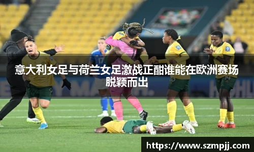 意大利女足与荷兰女足激战正酣谁能在欧洲赛场脱颖而出