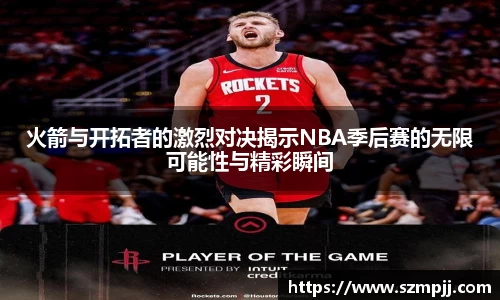 火箭与开拓者的激烈对决揭示NBA季后赛的无限可能性与精彩瞬间