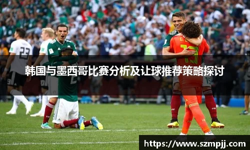 韩国与墨西哥比赛分析及让球推荐策略探讨