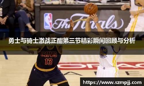 勇士与骑士激战正酣第三节精彩瞬间回顾与分析