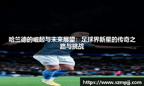 哈兰德的崛起与未来展望：足球界新星的传奇之路与挑战
