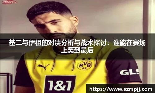 基二与伊祖的对决分析与战术探讨：谁能在赛场上笑到最后